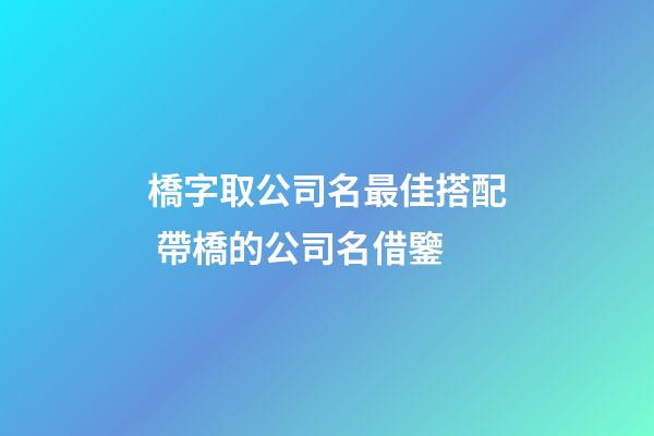 橋字取公司名最佳搭配 帶橋的公司名借鑒-第1張-公司起名-玄機派